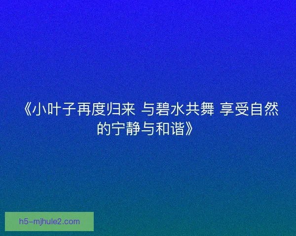 《小叶子再度归来 与碧水共舞 享受自然的宁静与和谐》