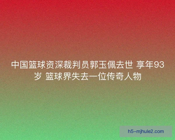 中国篮球资深裁判员郭玉佩去世 享年93岁 篮球界失去一位传奇人物