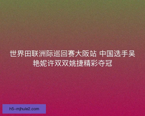 世界田联洲际巡回赛大阪站 中国选手吴艳妮许双双姚捷精彩夺冠