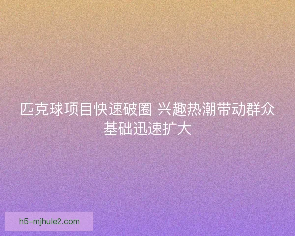 匹克球项目快速破圈 兴趣热潮带动群众基础迅速扩大