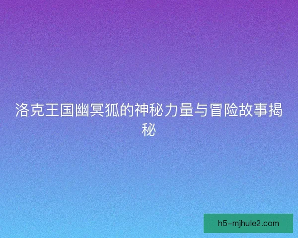 洛克王国幽冥狐的神秘力量与冒险故事揭秘